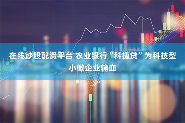 在线炒股配资平台 农业银行“科捷贷”为科技型小微企业输血
