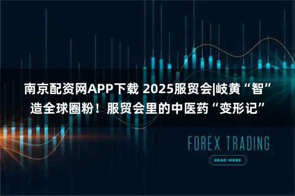 南京配资网APP下载 2025服贸会|岐黄“智”造全球圈粉！服贸会里的中医药“变形记”