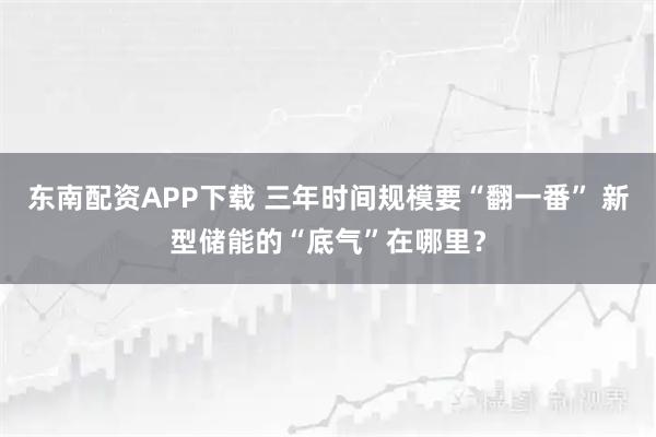 东南配资APP下载 三年时间规模要“翻一番” 新型储能的“底气”在哪里？