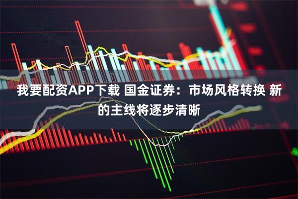 我要配资APP下载 国金证券：市场风格转换 新的主线将逐步清晰