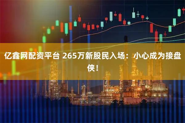 亿鑫网配资平台 265万新股民入场：小心成为接盘侠！