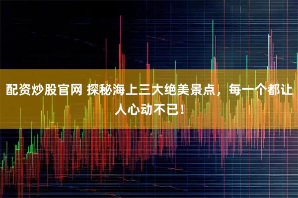 配资炒股官网 探秘海上三大绝美景点，每一个都让人心动不已！