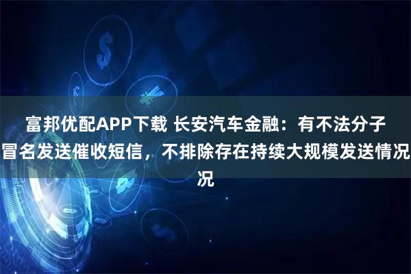 富邦优配APP下载 长安汽车金融：有不法分子冒名发送催收短信，不排除存在持续大规模发送情况