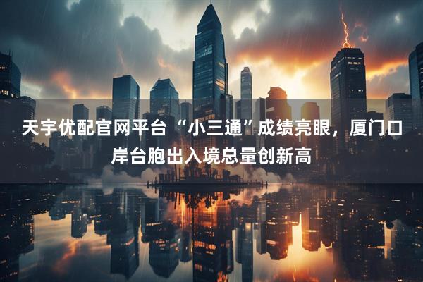 天宇优配官网平台 “小三通”成绩亮眼，厦门口岸台胞出入境总量创新高