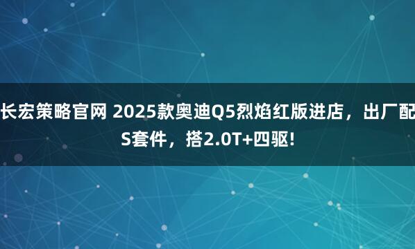 长宏策略官网 2025款奥迪Q5烈焰红版进店，出厂配S套件，搭2.0T+四驱!