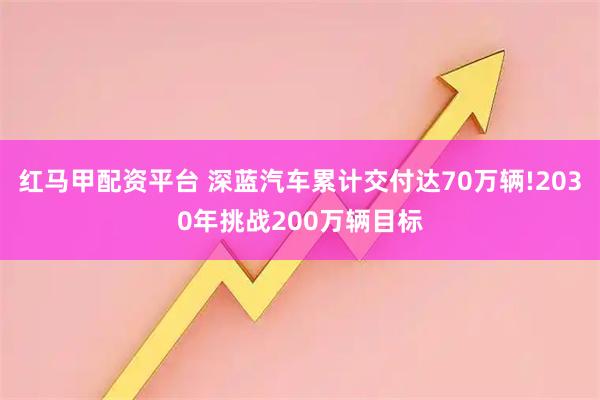 红马甲配资平台 深蓝汽车累计交付达70万辆!2030年挑战200万辆目标