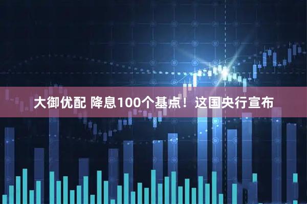 大御优配 降息100个基点！这国央行宣布