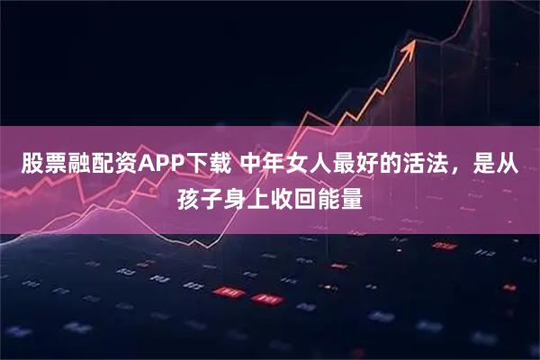 股票融配资APP下载 中年女人最好的活法，是从孩子身上收回能量