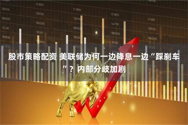 股市策略配资 美联储为何一边降息一边“踩刹车”？内部分歧加剧