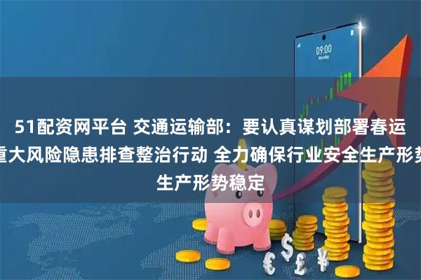 51配资网平台 交通运输部：要认真谋划部署春运春节重大风险隐患排查整治行动 全力确保行业安全生产形势稳定