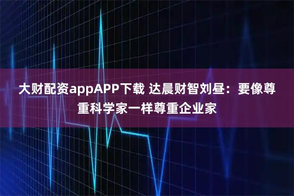 大财配资appAPP下载 达晨财智刘昼：要像尊重科学家一样尊重企业家