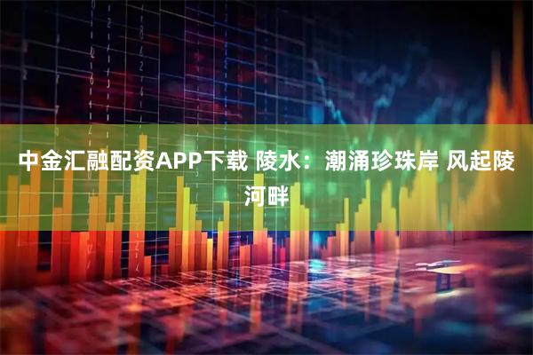 中金汇融配资APP下载 陵水：潮涌珍珠岸 风起陵河畔