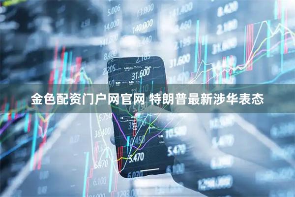 金色配资门户网官网 特朗普最新涉华表态