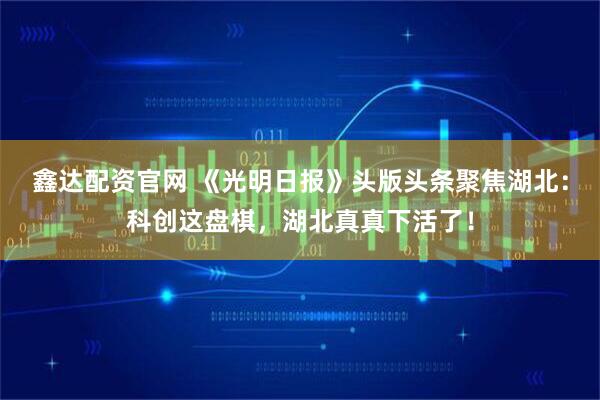 鑫达配资官网 《光明日报》头版头条聚焦湖北：科创这盘棋，湖北真真下活了！
