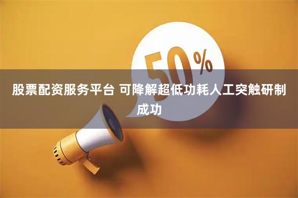 股票配资服务平台 可降解超低功耗人工突触研制成功