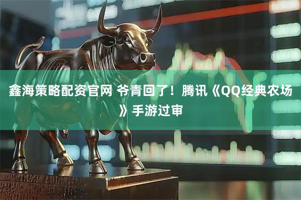 鑫海策略配资官网 爷青回了！腾讯《QQ经典农场》手游过审