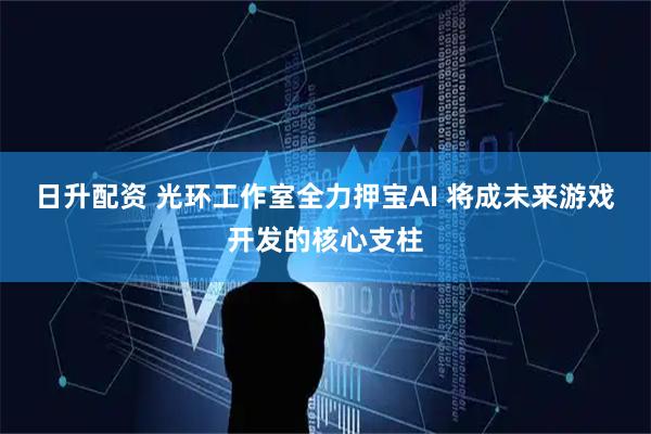 日升配资 光环工作室全力押宝AI 将成未来游戏开发的核心支柱