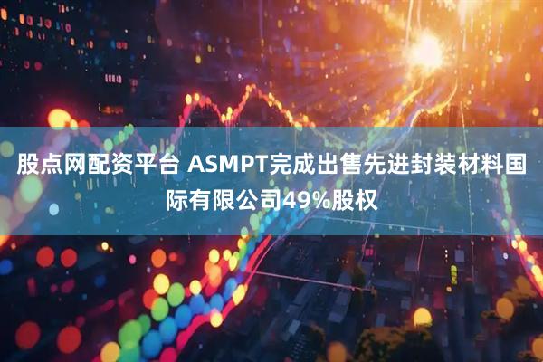股点网配资平台 ASMPT完成出售先进封装材料国际有限公司49%股权