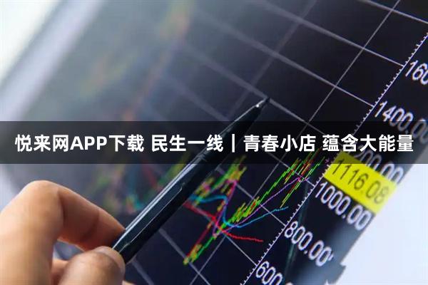 悦来网APP下载 民生一线｜青春小店 蕴含大能量