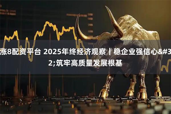 涨8配资平台 2025年终经济观察｜稳企业强信心 筑牢高质量发展根基