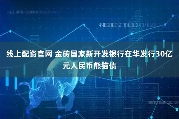 线上配资官网 金砖国家新开发银行在华发行30亿元人民币熊猫债