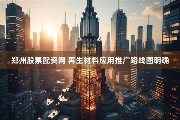 郑州股票配资网 再生材料应用推广路线图明确