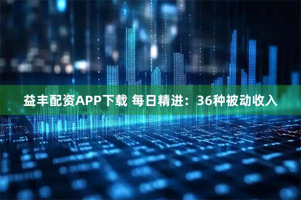 益丰配资APP下载 每日精进：36种被动收入