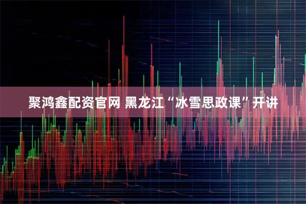 聚鸿鑫配资官网 黑龙江“冰雪思政课”开讲