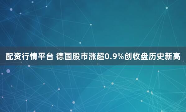 配资行情平台 德国股市涨超0.9%创收盘历史新高