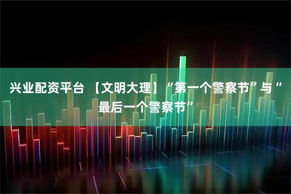 兴业配资平台 【文明大理】“第一个警察节”与“最后一个警察节”