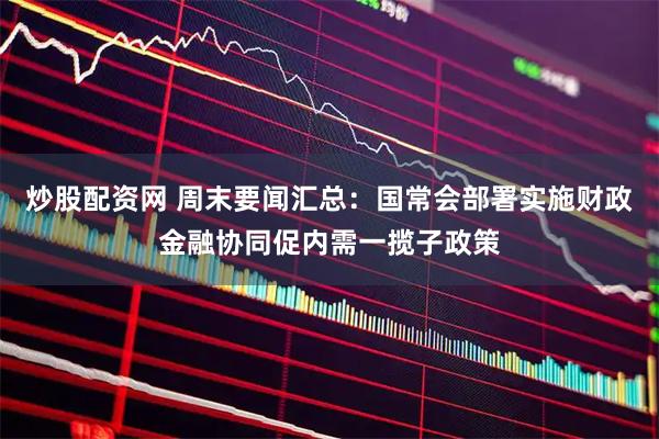 炒股配资网 周末要闻汇总：国常会部署实施财政金融协同促内需一揽子政策