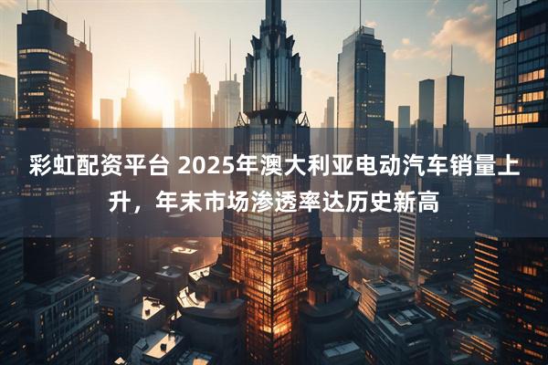 彩虹配资平台 2025年澳大利亚电动汽车销量上升，年末市场渗透率达历史新高