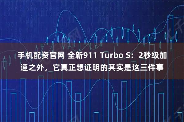 手机配资官网 全新911 Turbo S：2秒级加速之外，它真正想证明的其实是这三件事
