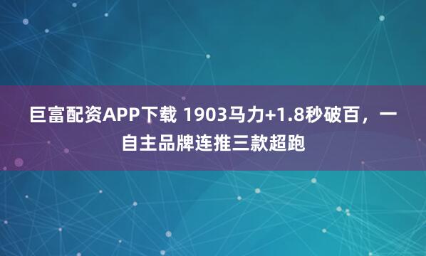 巨富配资APP下载 1903马力+1.8秒破百，一自主品牌连推三款超跑