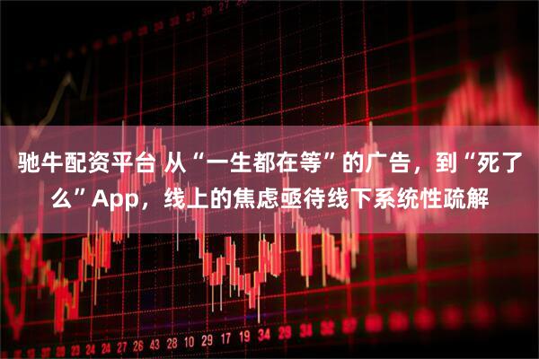 驰牛配资平台 从“一生都在等”的广告，到“死了么”App，线上的焦虑亟待线下系统性疏解