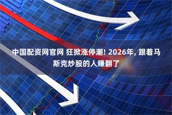 中国配资网官网 狂掀涨停潮! 2026年, 跟着马斯克炒股的人赚翻了