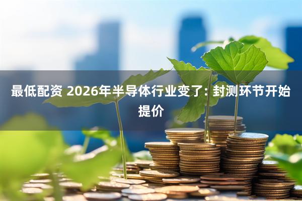 最低配资 2026年半导体行业变了: 封测环节开始提价