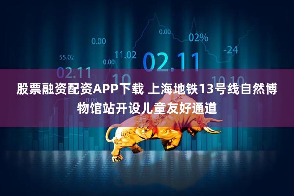 股票融资配资APP下载 上海地铁13号线自然博物馆站开设儿童友好通道