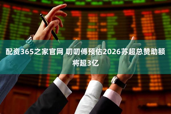 配资365之家官网 叨叨傅预估2026苏超总赞助额将超3亿