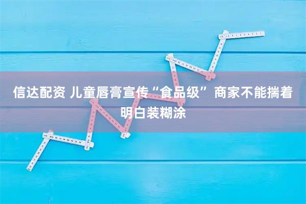 信达配资 儿童唇膏宣传“食品级” 商家不能揣着明白装糊涂