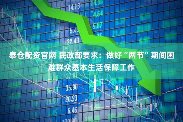泰仓配资官网 民政部要求：做好“两节”期间困难群众基本生活保障工作