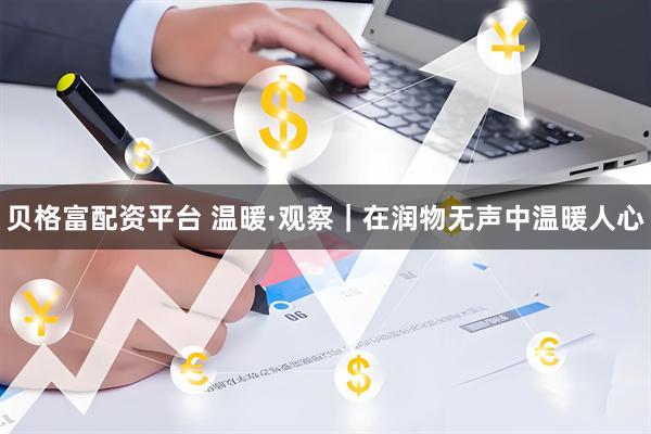贝格富配资平台 温暖·观察｜在润物无声中温暖人心