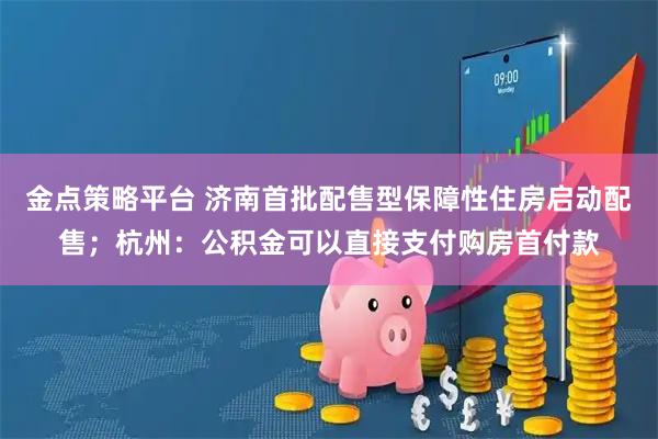 金点策略平台 济南首批配售型保障性住房启动配售；杭州：公积金可以直接支付购房首付款