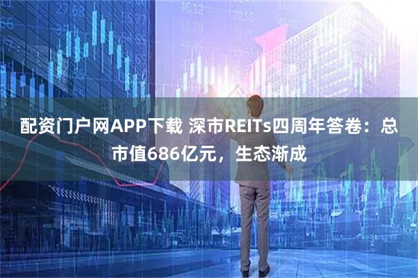 配资门户网APP下载 深市REITs四周年答卷：总市值686亿元，生态渐成