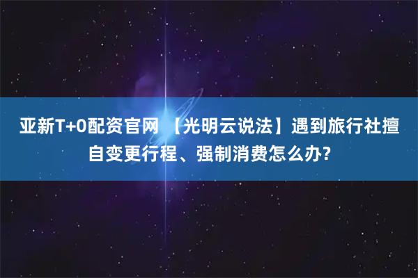 亚新T+0配资官网 【光明云说法】遇到旅行社擅自变更行程、强制消费怎么办?