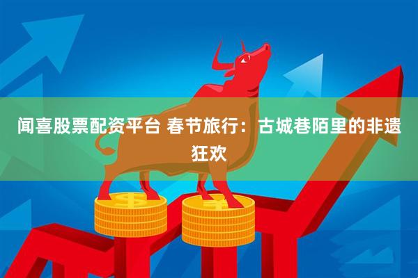 闻喜股票配资平台 春节旅行：古城巷陌里的非遗狂欢