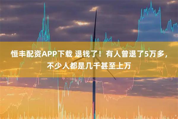 恒丰配资APP下载 退钱了！有人曾退了5万多，不少人都是几千甚至上万