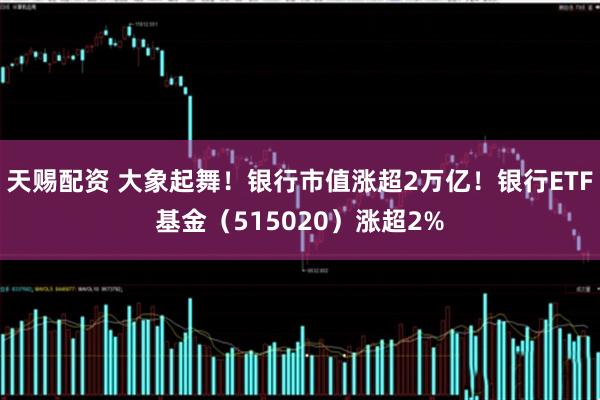 天赐配资 大象起舞！银行市值涨超2万亿！银行ETF基金（515020）涨超2%