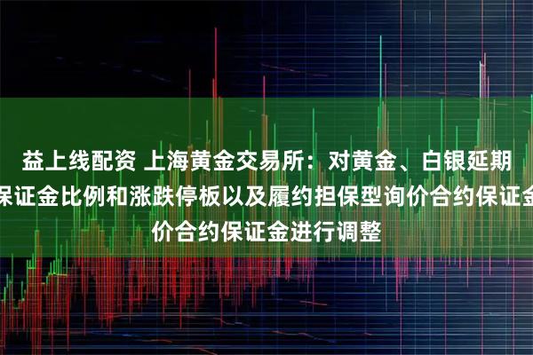 益上线配资 上海黄金交易所：对黄金、白银延期合约交易保证金比例和涨跌停板以及履约担保型询价合约保证金进行调整
