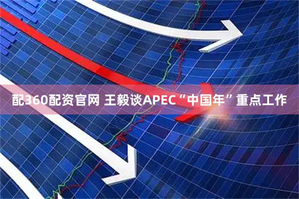 配360配资官网 王毅谈APEC“中国年”重点工作
